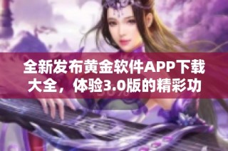 全新发布黄金软件APP下载大全，体验3.0版的精彩功能