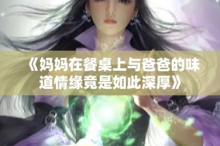 《妈妈在餐桌上与爸爸的味道情缘竟是如此深厚》