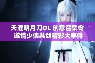 天涯明月刀OL 创意召集令 邀请少侠共创精彩大事件