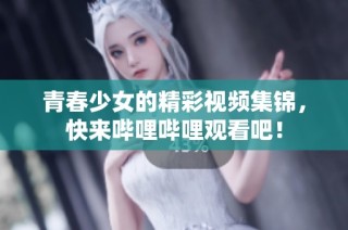 青春少女的精彩视频集锦，快来哔哩哔哩观看吧！