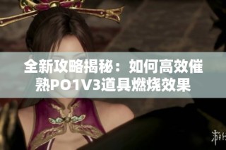 全新攻略揭秘：如何高效催熟PO1V3道具燃烧效果