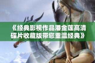 《经典影视作品潘金莲高清碟片收藏版带您重温经典》