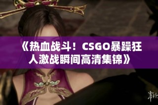 《热血战斗！CSGO暴躁狂人激战瞬间高清集锦》