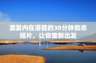 激发内在潜能的30分钟励志短片，让你重新出发