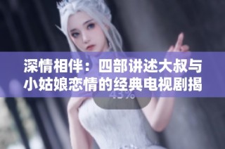 深情相伴：四部讲述大叔与小姑娘恋情的经典电视剧揭秘