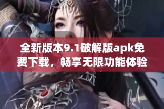 全新版本9.1破解版apk免费下载，畅享无限功能体验