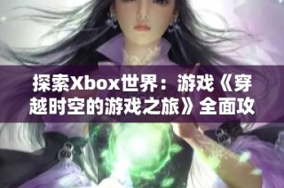 探索Xbox世界：游戏《穿越时空的游戏之旅》全面攻略分享