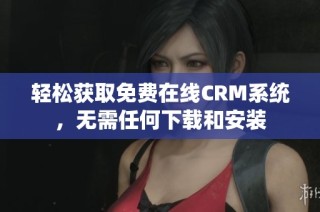 轻松获取免费在线CRM系统，无需任何下载和安装