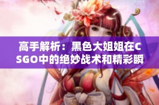 高手解析：黑色大姐姐在CSGO中的绝妙战术和精彩瞬间