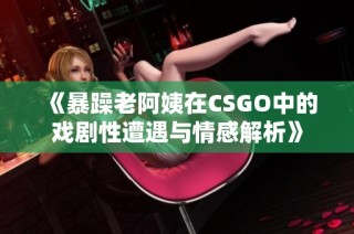 《暴躁老阿姨在CSGO中的戏剧性遭遇与情感解析》