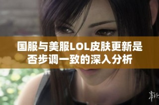 国服与美服LOL皮肤更新是否步调一致的深入分析