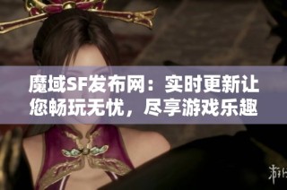 魔域SF发布网：实时更新让您畅玩无忧，尽享游戏乐趣！