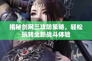 揭秘剑网三攻防策略，轻松玩转全新战斗体验