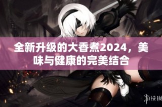 全新升级的大香煮2024，美味与健康的完美结合