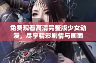 免费观看高清完整版少女动漫，尽享精彩剧情与画面