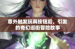 意外触发玩具按钮后，引发的奇幻逛街冒险故事