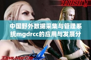 中国野外数据采集与管理系统mgdrcc的应用与发展分析