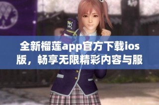 全新榴莲app官方下载ios版，畅享无限精彩内容与服务