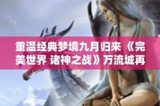 重温经典梦境九月归来 《完美世界 诸神之战》万流城再启仙魔之旅