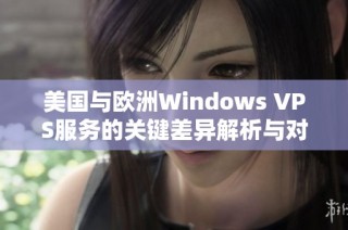 美国与欧洲Windows VPS服务的关键差异解析与对比