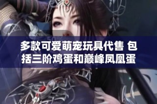 多款可爱萌宠玩具代售 包括三阶鸡蛋和巅峰凤凰蛋