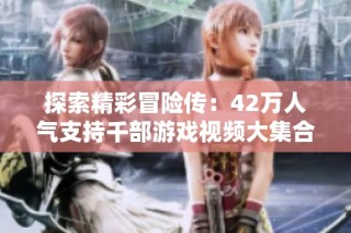 探索精彩冒险传：42万人气支持千部游戏视频大集合