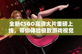 全新CSGO高清大片重磅上线，带你体验极致游戏视觉盛宴