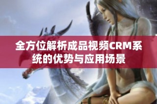 全方位解析成品视频CRM系统的优势与应用场景