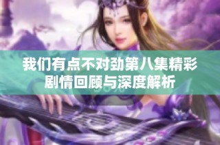 我们有点不对劲第八集精彩剧情回顾与深度解析