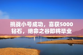 挑战小号成功，喜获5000钻石，绝命之谷即将毕业