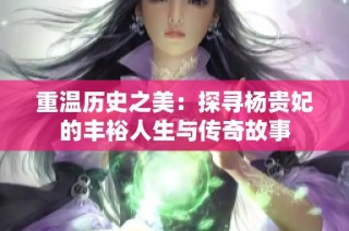 重温历史之美：探寻杨贵妃的丰裕人生与传奇故事