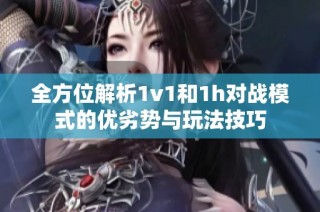 全方位解析1v1和1h对战模式的优劣势与玩法技巧