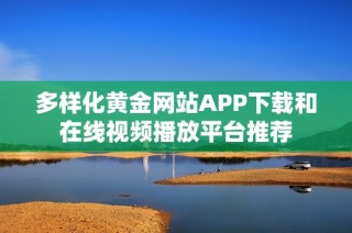 多样化黄金网站APP下载和在线视频播放平台推荐