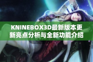 KNINEBOX3D最新版本更新亮点分析与全新功能介绍