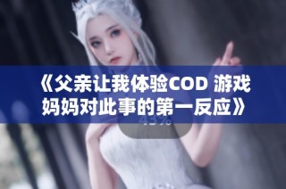 《父亲让我体验COD 游戏 妈妈对此事的第一反应》