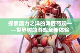 探索魔力之洋的海底奇观——世界树的游戏全新体验