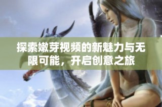 探索嫩芽视频的新魅力与无限可能，开启创意之旅