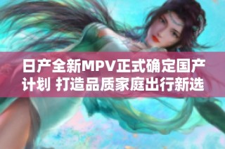 日产全新MPV正式确定国产计划 打造品质家庭出行新选择