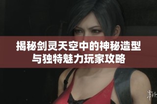 揭秘剑灵天空中的神秘造型与独特魅力玩家攻略