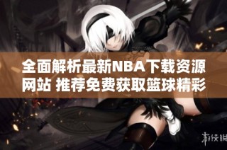 全面解析最新NBA下载资源网站 推荐免费获取篮球精彩内容