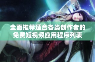 全面推荐适合各类创作者的免费短视频应用程序列表