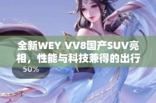 全新WEY VV8国产SUV亮相，性能与科技兼得的出行新选择