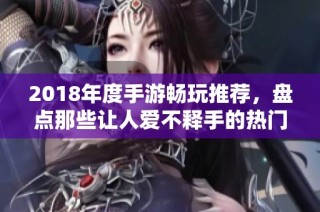 2018年度手游畅玩推荐，盘点那些让人爱不释手的热门佳作