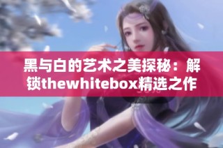 黑与白的艺术之美探秘：解锁thewhitebox精选之作