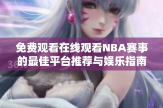 免费观看在线观看NBA赛事的最佳平台推荐与娱乐指南