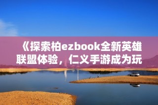 《探索柏ezbook全新英雄联盟体验，仁义手游成为玩家的新宠》