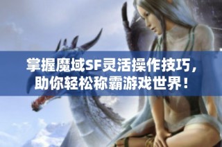 掌握魔域SF灵活操作技巧，助你轻松称霸游戏世界！