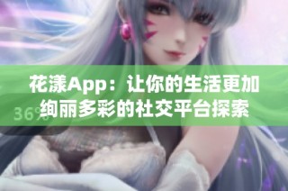 花漾App：让你的生活更加绚丽多彩的社交平台探索