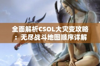 全面解析CSOL大灾变攻略：无尽战斗地图顺序详解