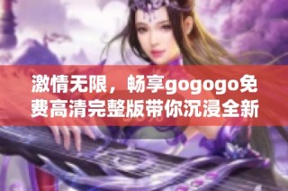 激情无限，畅享gogogo免费高清完整版带你沉浸全新体验